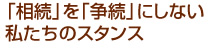 「相続」を「争続」にしない私たちのスタンス